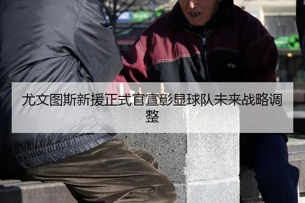尤文图斯新援正式官宣彰显球队未来战略调整