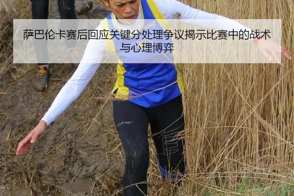 萨巴伦卡赛后回应关键分处理争议揭示比赛中的战术与心理博弈
